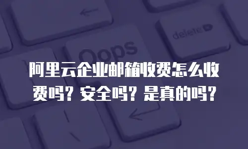 阿里云企业邮箱收费怎么收费吗?安全吗?是真的吗?