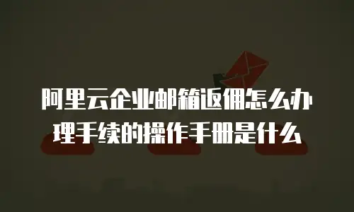 阿里云企业邮箱返佣怎么办理手续的操作手册是什么