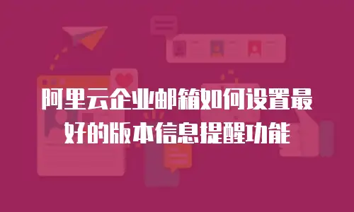 阿里云企业邮箱如何设置最好的版本信息提醒功能