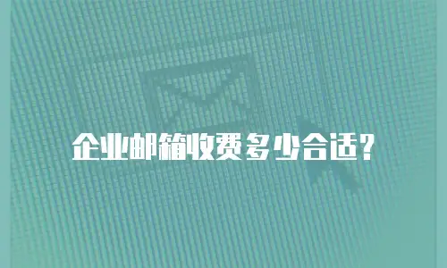 企业邮箱收费多少合适？
