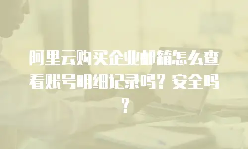 阿里云购买企业邮箱怎么查看账号明细记录吗?安全吗?