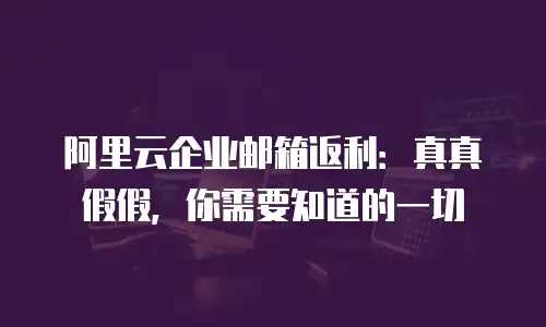 阿里云企业邮箱返利：真真假假，你需要知道的一切