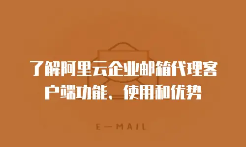了解阿里云企业邮箱代理客户端功能、使用和优势