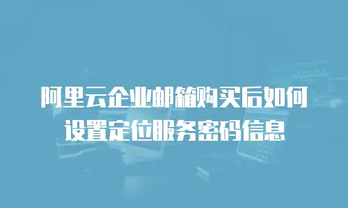 阿里云企业邮箱购买后如何设置定位服务密码信息
