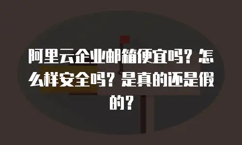 阿里云企业邮箱便宜吗？怎么样安全吗？是真的还是假的？