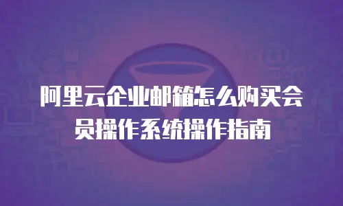 阿里云企业邮箱怎么购买会员操作系统操作指南