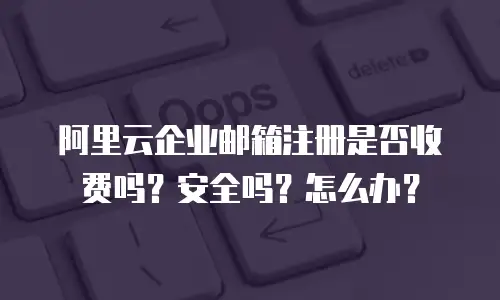 阿里云企业邮箱注册是否收费吗？安全吗？怎么办？