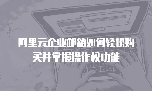 阿里云企业邮箱如何轻松购买并掌握操作权功能