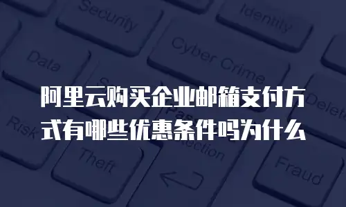 阿里云购买企业邮箱支付方式有哪些优惠条件吗为什么