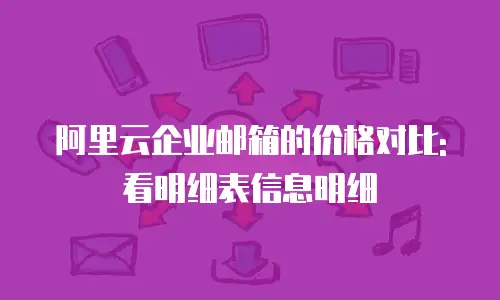 阿里云企业邮箱的价格对比:看明细表信息明细