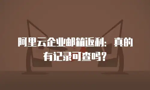 阿里云企业邮箱返利：真的有记录可查吗？