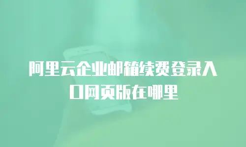 阿里云企业邮箱续费登录入口网页版在哪里