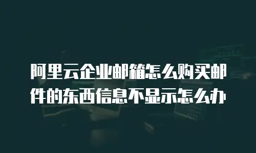 阿里云企业邮箱怎么购买邮件的东西信息不显示怎么办