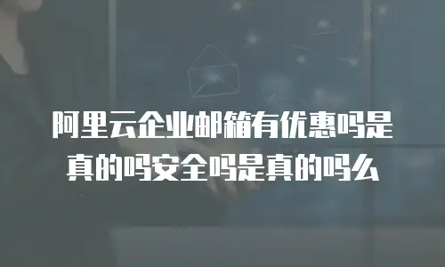 阿里云企业邮箱有优惠吗是真的吗安全吗是真的吗么