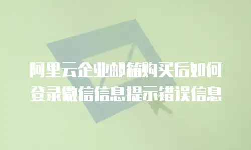 阿里云企业邮箱购买后如何登录微信信息提示错误信息