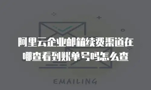 阿里云企业邮箱续费渠道在哪查看到账单号吗怎么查