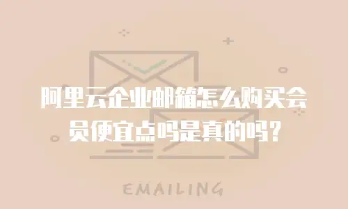 阿里云企业邮箱怎么购买会员便宜点吗是真的吗？