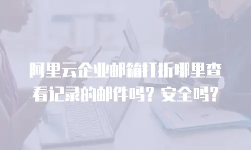 阿里云企业邮箱打折哪里查看记录的邮件吗？安全吗？
