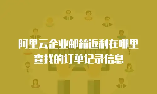 阿里云企业邮箱返利在哪里查找的订单记录信息