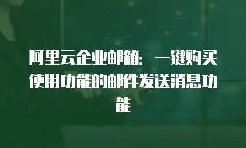 阿里云企业邮箱：一键购买使用功能的邮件发送消息功能