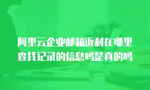 阿里云企业邮箱返利在哪里查找记录的信息吗是真的吗