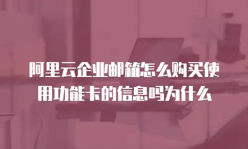 阿里云企业邮箱怎么购买使用功能卡的信息吗为什么