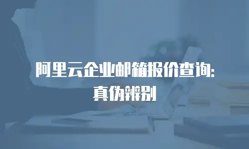 阿里云企业邮箱报价查询：真伪辨别