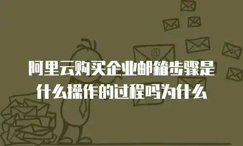 阿里云购买企业邮箱步骤是什么操作的过程吗为什么