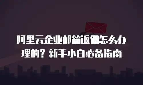 阿里云企业邮箱返佣怎么办理的？新手小白必备指南