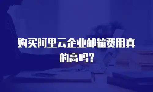 购买阿里云企业邮箱费用真的高吗?