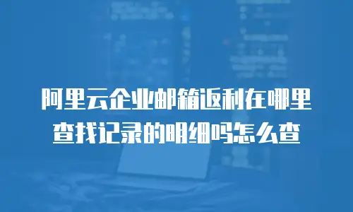 阿里云企业邮箱返利在哪里查找记录的明细吗怎么查
