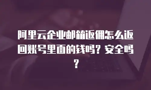 阿里云企业邮箱返佣怎么返回账号里面的钱吗？安全吗？