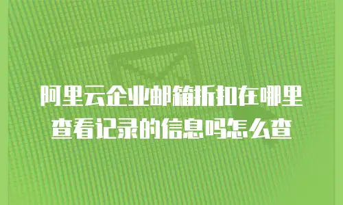 阿里云企业邮箱折扣在哪里查看记录的信息吗怎么查