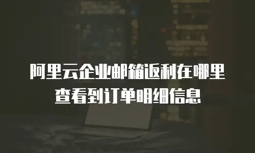 阿里云企业邮箱返利在哪里查看到订单明细信息