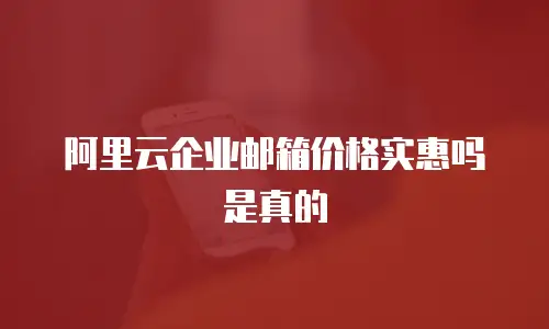 阿里云企业邮箱价格实惠吗是真的