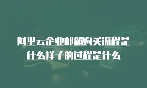 阿里云企业邮箱购买流程是什么样子的过程是什么