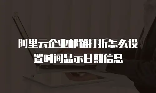 阿里云企业邮箱打折怎么设置时间显示日期信息
