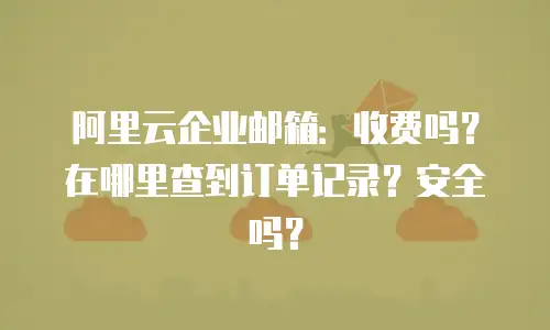 阿里云企业邮箱：收费吗？在哪里查到订单记录？安全吗？