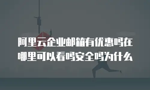 阿里云企业邮箱有优惠吗在哪里可以看吗安全吗为什么