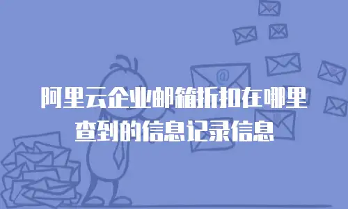 阿里云企业邮箱折扣在哪里查到的信息记录信息