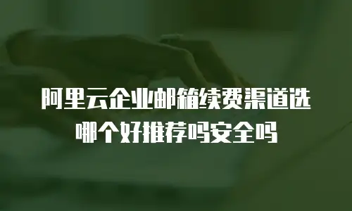 阿里云企业邮箱续费渠道选哪个好推荐吗安全吗