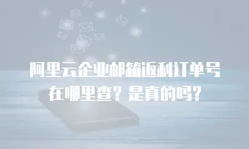 阿里云企业邮箱返利订单号在哪里查?是真的吗?