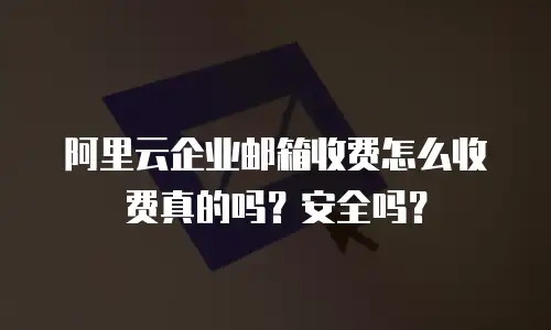 阿里云企业邮箱收费怎么收费真的吗？安全吗？