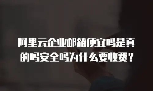 阿里云企业邮箱便宜吗是真的吗安全吗为什么要收费？