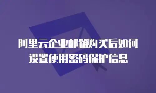 阿里云企业邮箱购买后如何设置使用密码保护信息