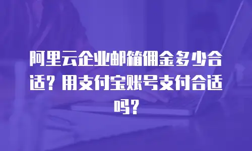阿里云企业邮箱佣金多少合适？用支付宝账号支付合适吗？