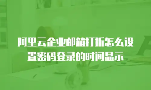 阿里云企业邮箱打折怎么设置密码登录的时间显示