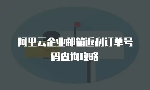 阿里云企业邮箱返利订单号码查询攻略