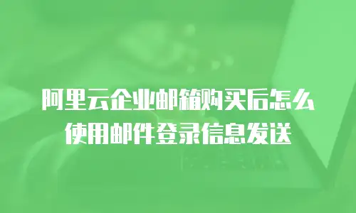 阿里云企业邮箱购买后怎么使用邮件登录信息发送