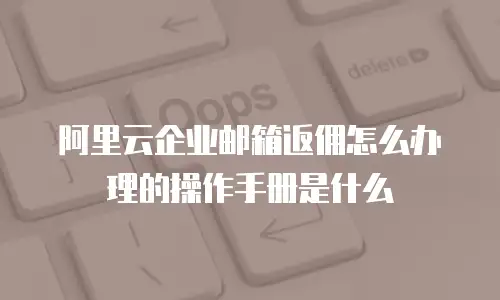 阿里云企业邮箱返佣怎么办理的操作手册是什么